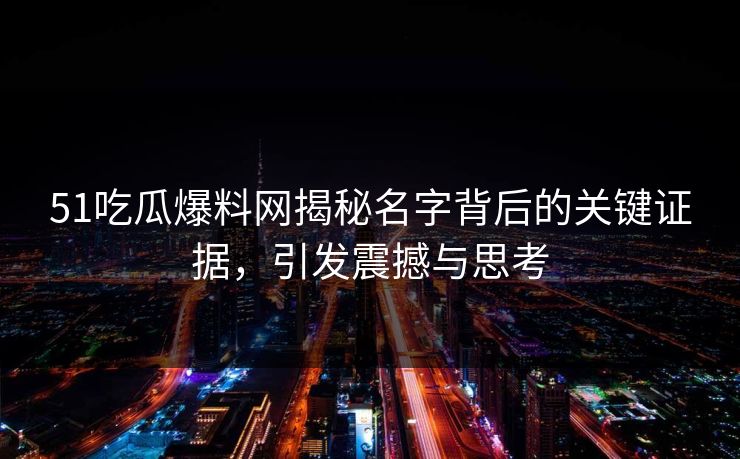 51吃瓜爆料网揭秘名字背后的关键证据,引发震撼与思考 51吃瓜爆料网揭秘名字背后的关键证据,引发震撼与思考