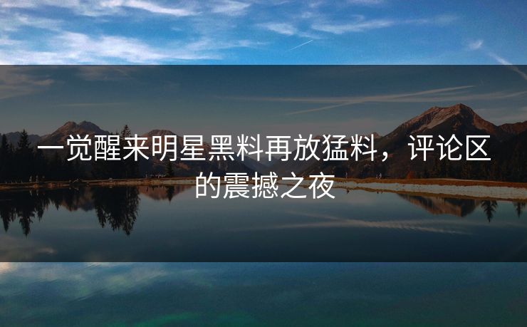 一觉醒来明星黑料再放猛料，评论区的震撼之夜