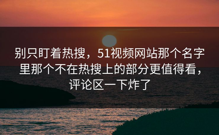 别只盯着热搜，51视频网站那个名字里那个不在热搜上的部分更值得看，评论区一下炸了