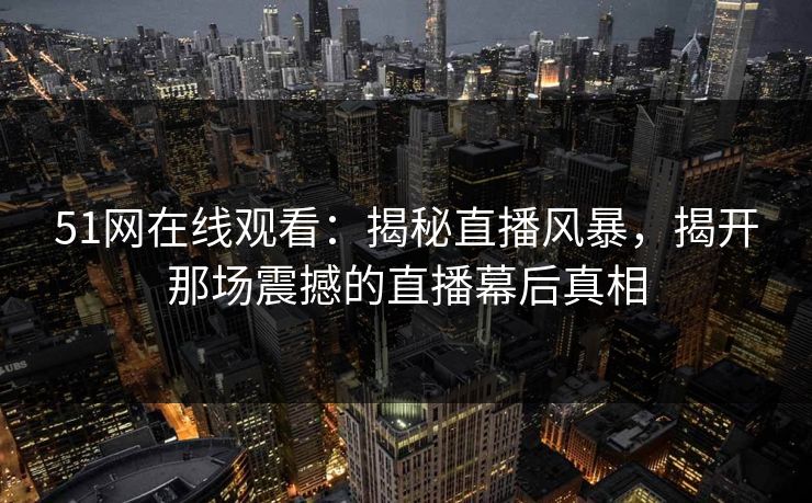 51网在线观看：揭秘直播风暴，揭开那场震撼的直播幕后真相