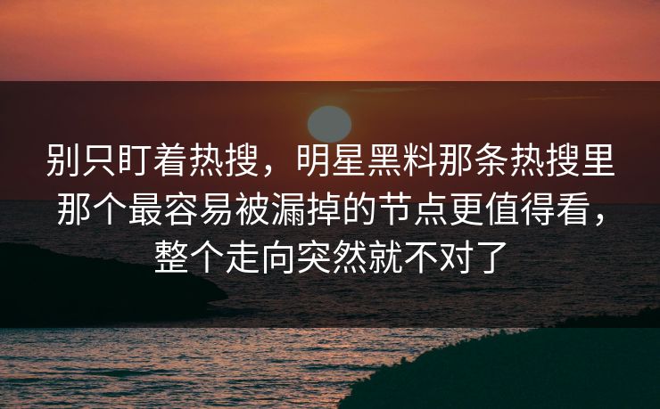 别只盯着热搜，明星黑料那条热搜里那个最容易被漏掉的节点更值得看，整个走向突然就不对了