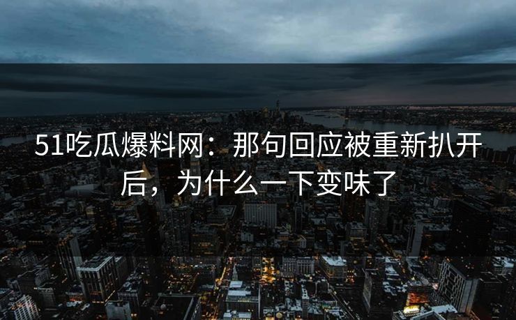 51吃瓜爆料网:那句回应被重新扒开后,为什么一下变味了 51吃瓜爆料网:那句回应被重新扒开后,为什么一下变味了