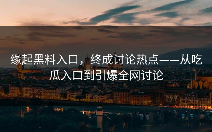 缘起黑料入口，终成讨论热点——从吃瓜入口到引爆全网讨论