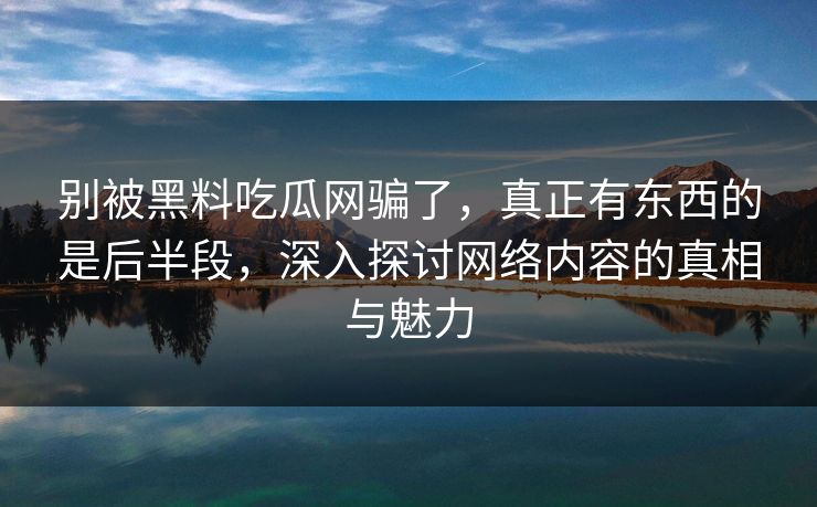 别被黑料吃瓜网骗了,真正有东西的是后半段,深入探讨网络内容的真相与魅力 别被黑料吃瓜网骗了,真正有东西的是后半段,深入探讨网络内容的真相与魅力