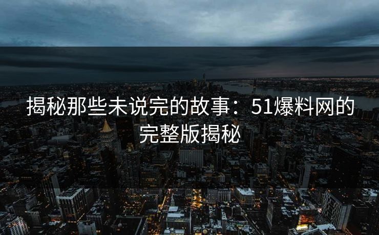 揭秘那些未说完的故事：51爆料网的完整版揭秘