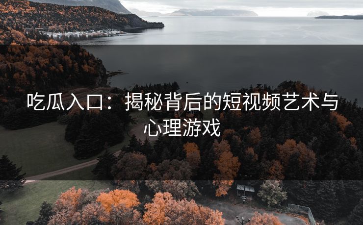 吃瓜入口：揭秘背后的短视频艺术与心理游戏