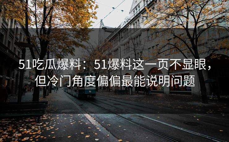 51吃瓜爆料：51爆料这一页不显眼，但冷门角度偏偏最能说明问题