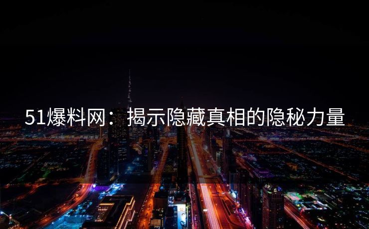 51爆料网：揭示隐藏真相的隐秘力量