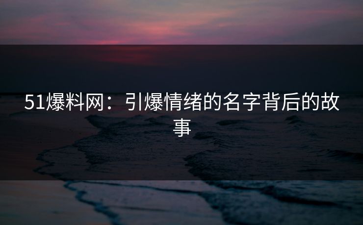 51爆料网:引爆情绪的名字背后的故事 51爆料网:引爆情绪的名字背后的故事