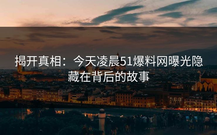 揭开真相：今天凌晨51爆料网曝光隐藏在背后的故事