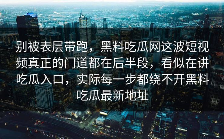 别被表层带跑，黑料吃瓜网这波短视频真正的门道都在后半段，看似在讲吃瓜入口，实际每一步都绕不开黑料吃瓜最新地址