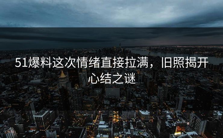 51爆料这次情绪直接拉满,旧照揭开心结之谜 51爆料这次情绪直接拉满,旧照揭开心结之谜