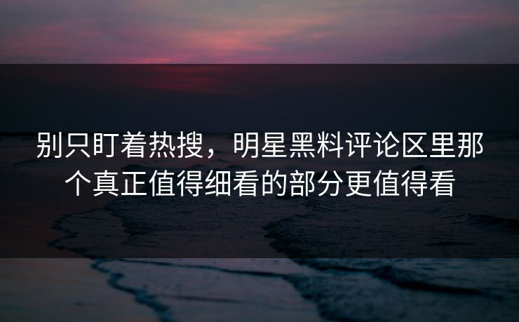 别只盯着热搜，明星黑料评论区里那个真正值得细看的部分更值得看