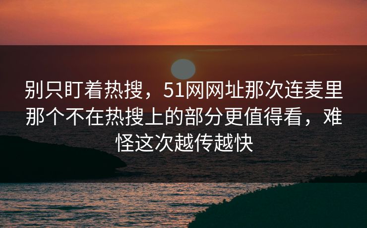 别只盯着热搜,51网网址那次连麦里那个不在热搜上的部分更值得看,难怪这次越传越快 别只盯着热搜,51网网址那次连麦里那个不在热搜上的部分更值得看,难怪这次越传越快