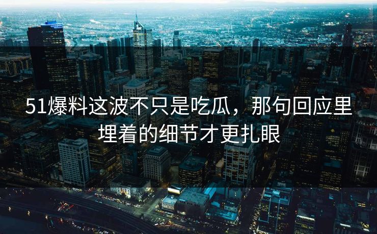 51爆料这波不只是吃瓜，那句回应里埋着的细节才更扎眼
