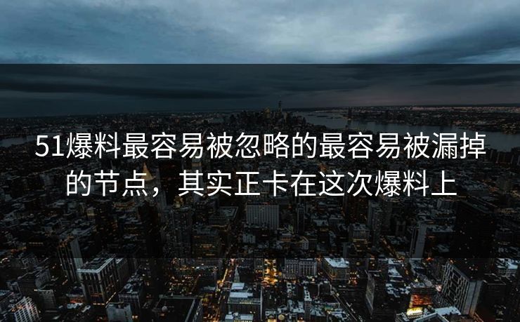 51爆料最容易被忽略的最容易被漏掉的节点，其实正卡在这次爆料上