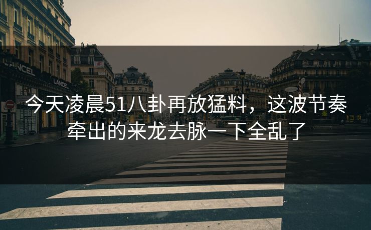 今天凌晨51八卦再放猛料，这波节奏牵出的来龙去脉一下全乱了