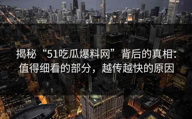 揭秘“51吃瓜爆料网”背后的真相：值得细看的部分，越传越快的原因