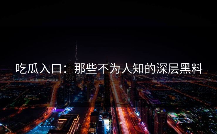 吃瓜入口：那些不为人知的深层黑料