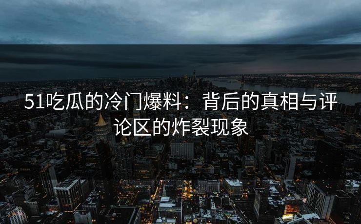 51吃瓜的冷门爆料：背后的真相与评论区的炸裂现象