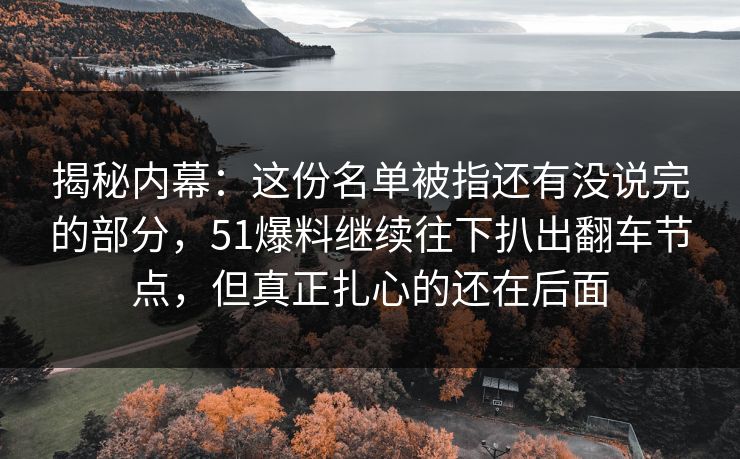 揭秘内幕：这份名单被指还有没说完的部分，51爆料继续往下扒出翻车节点，但真正扎心的还在后面