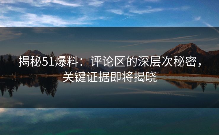 揭秘51爆料：评论区的深层次秘密，关键证据即将揭晓