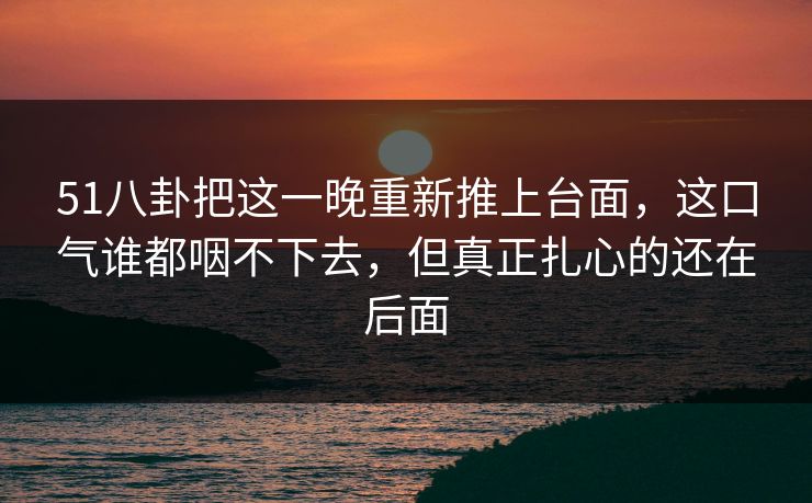 51八卦把这一晚重新推上台面，这口气谁都咽不下去，但真正扎心的还在后面