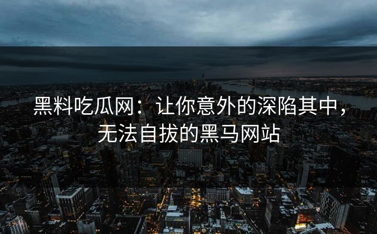 黑料吃瓜网:让你意外的深陷其中,无法自拔的黑马网站 黑料吃瓜网:让你意外的深陷其中,无法自拔的黑马网站