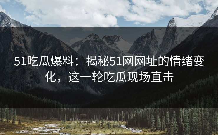 51吃瓜爆料：揭秘51网网址的情绪变化，这一轮吃瓜现场直击