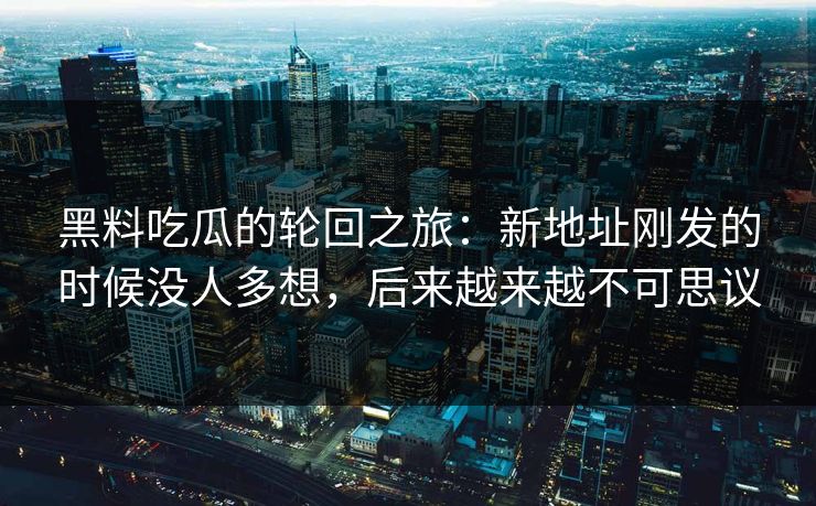 黑料吃瓜的轮回之旅:新地址刚发的时候没人多想,后来越来越不可思议 黑料吃瓜的轮回之旅:新地址刚发的时候没人多想,后来越来越不可思议