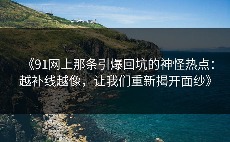 《91网上那条引爆回坑的神怪热点：越补线越像，让我们重新揭开面纱》