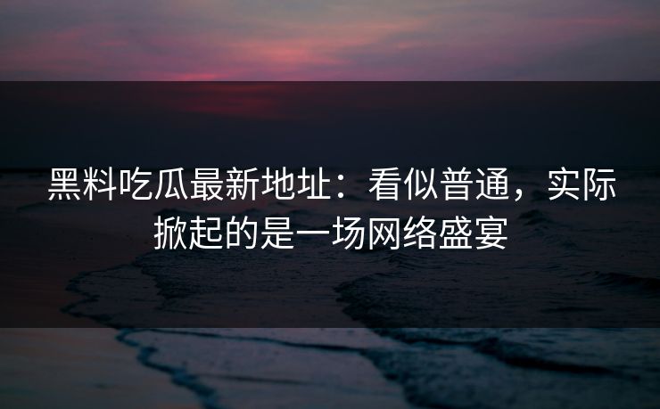 黑料吃瓜最新地址:看似普通,实际掀起的是一场网络盛宴 黑料吃瓜最新地址:看似普通,实际掀起的是一场网络盛宴