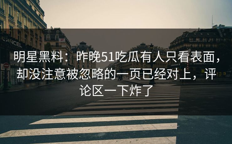 明星黑料：昨晚51吃瓜有人只看表面，却没注意被忽略的一页已经对上，评论区一下炸了
