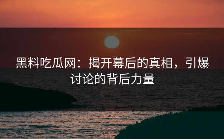 黑料吃瓜网:揭开幕后的真相,引爆讨论的背后力量 黑料吃瓜网:揭开幕后的真相,引爆讨论的背后力量