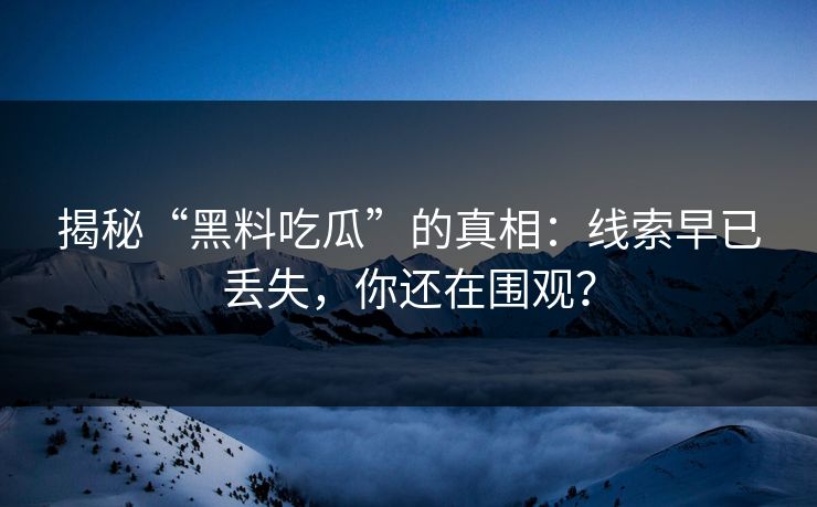 揭秘“黑料吃瓜”的真相：线索早已丢失，你还在围观？