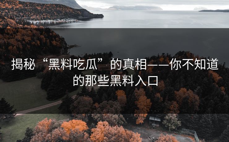 揭秘“黑料吃瓜”的真相——你不知道的那些黑料入口