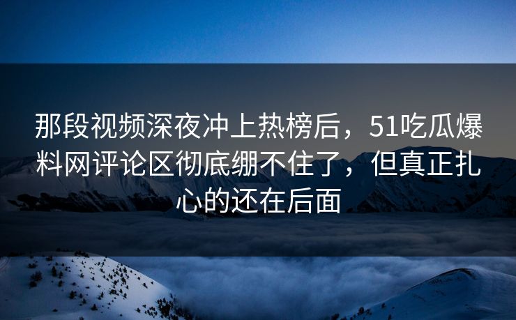 那段视频深夜冲上热榜后，51吃瓜爆料网评论区彻底绷不住了，但真正扎心的还在后面
