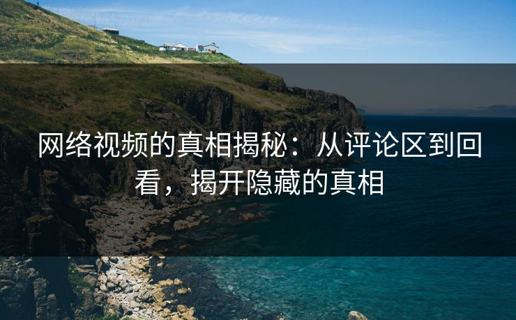 网络视频的真相揭秘：从评论区到回看，揭开隐藏的真相