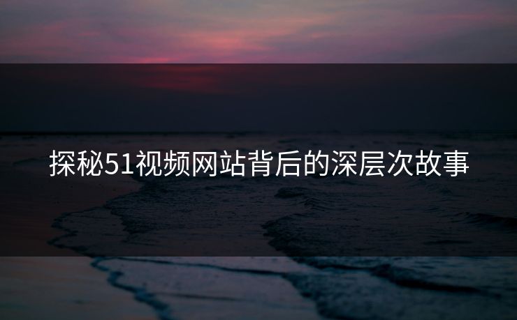探秘51视频网站背后的深层次故事