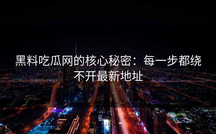 黑料吃瓜网的核心秘密：每一步都绕不开最新地址