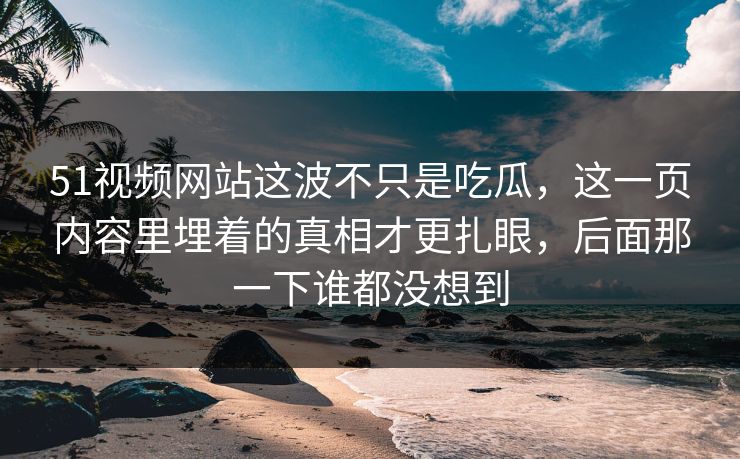 51视频网站这波不只是吃瓜，这一页内容里埋着的真相才更扎眼，后面那一下谁都没想到