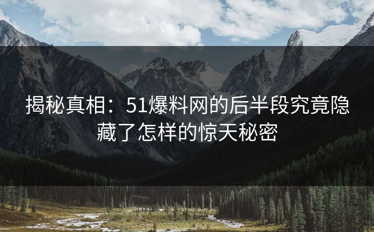 揭秘真相：51爆料网的后半段究竟隐藏了怎样的惊天秘密