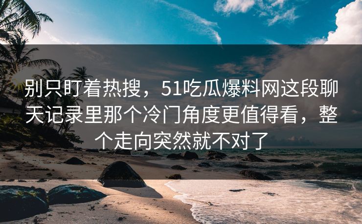 别只盯着热搜，51吃瓜爆料网这段聊天记录里那个冷门角度更值得看，整个走向突然就不对了