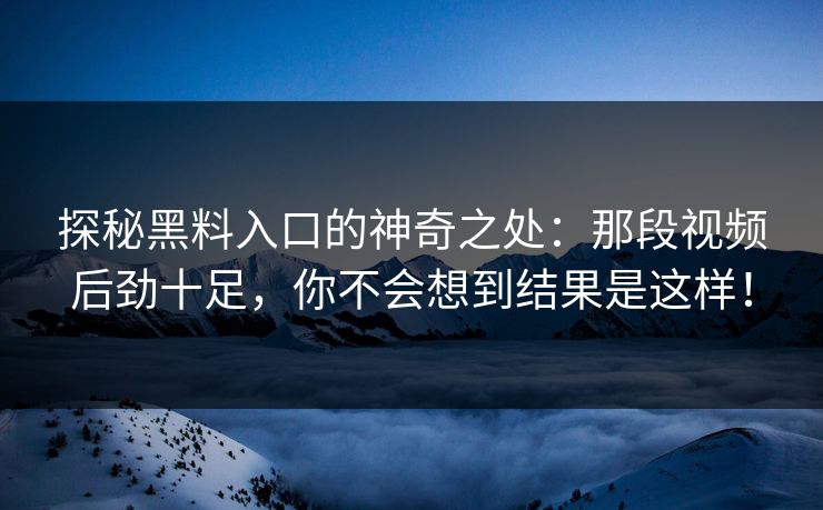 探秘黑料入口的神奇之处:那段视频后劲十足,你不会想到结果是这样! 探秘黑料入口的神奇之处:那段视频后劲十足,你不会想到结果是这样!