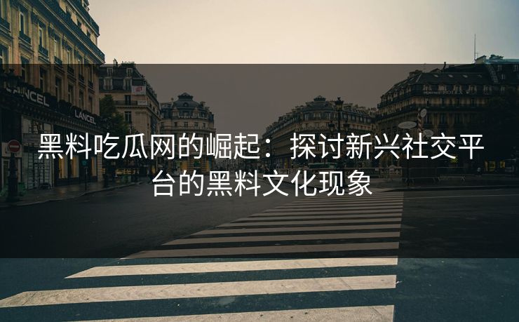 黑料吃瓜网的崛起：探讨新兴社交平台的黑料文化现象