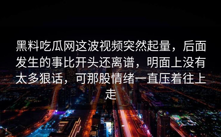 黑料吃瓜网这波视频突然起量，后面发生的事比开头还离谱，明面上没有太多狠话，可那股情绪一直压着往上走