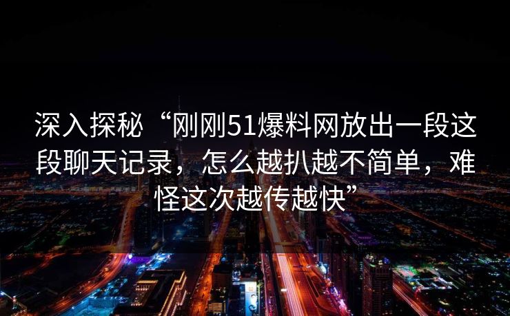 深入探秘“刚刚51爆料网放出一段这段聊天记录，怎么越扒越不简单，难怪这次越传越快”