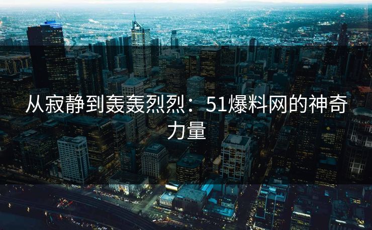 从寂静到轰轰烈烈：51爆料网的神奇力量