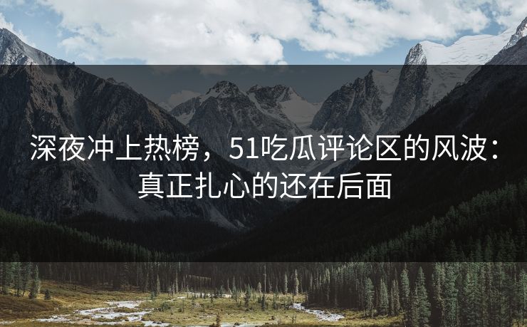 深夜冲上热榜,51吃瓜评论区的风波:真正扎心的还在后面 深夜冲上热榜,51吃瓜评论区的风波:真正扎心的还在后面