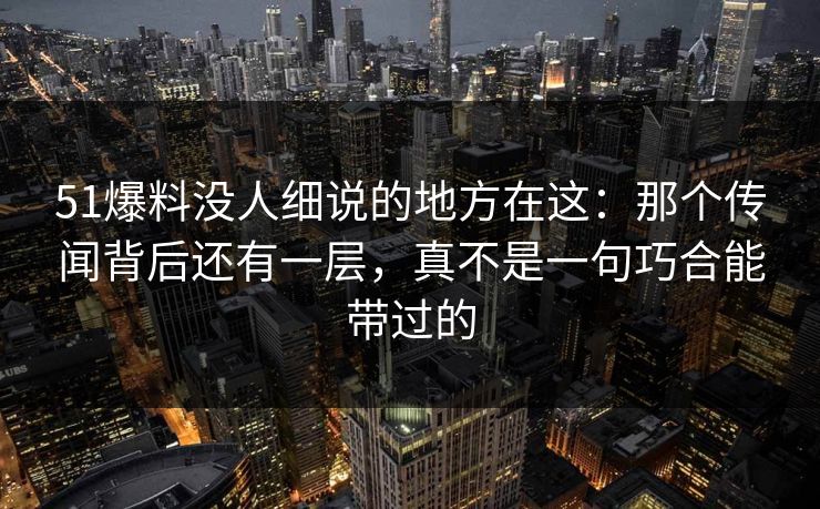 51爆料没人细说的地方在这:那个传闻背后还有一层,真不是一句巧合能带过的 51爆料没人细说的地方在这:那个传闻背后还有一层,真不是一句巧合能带过的